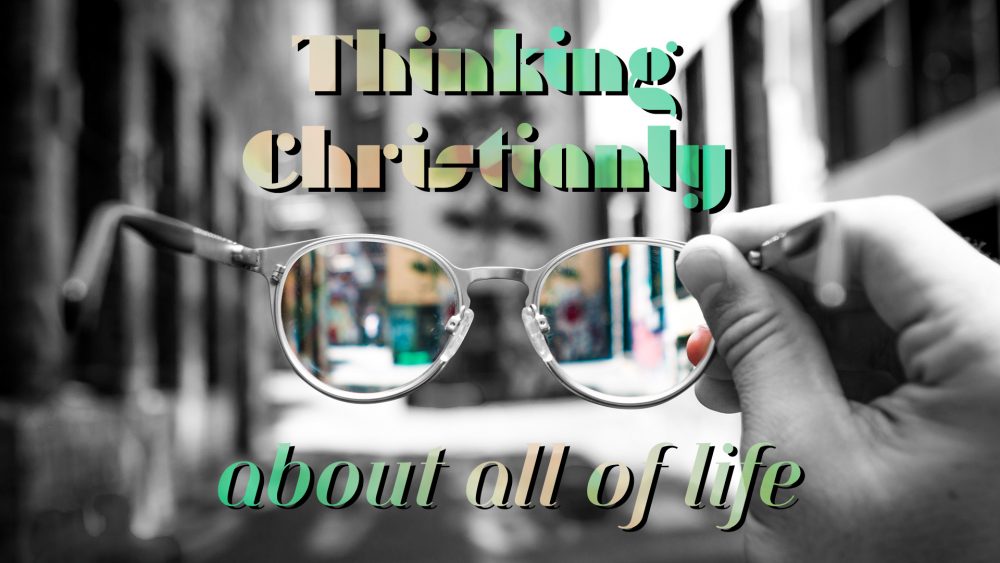 Thinking Christianly About All of Life (Christ & Culture)